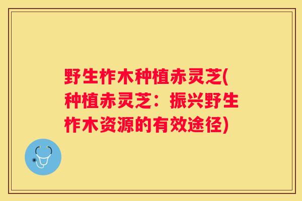 野生柞木种植赤灵芝(种植赤灵芝：振兴野生柞木资源的有效途径)