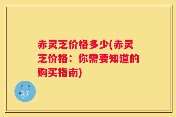 赤灵芝价格多少(赤灵芝价格：你需要知道的购买指南)