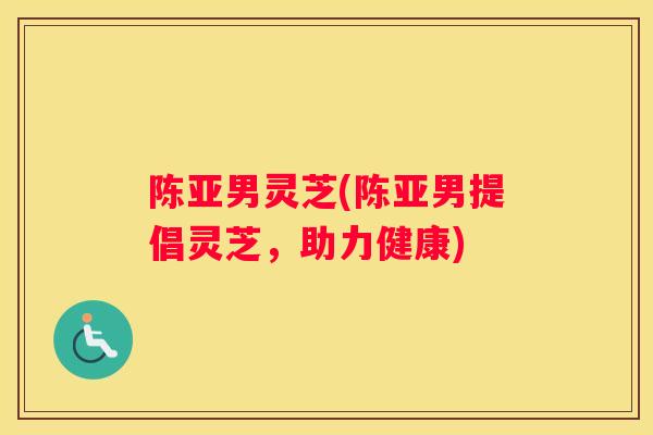 陈亚男灵芝(陈亚男提倡灵芝，助力健康)