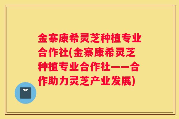 金寨康希灵芝种植专业合作社(金寨康希灵芝种植专业合作社——合作助力灵芝产业发展)