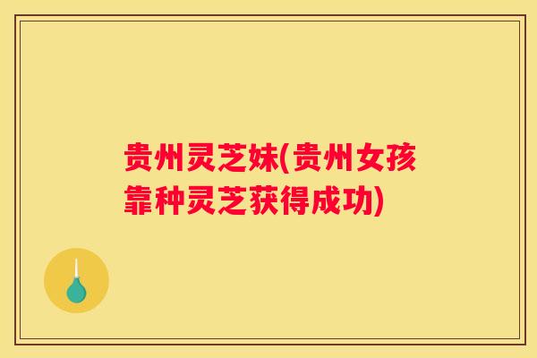贵州灵芝妹(贵州女孩靠种灵芝获得成功)