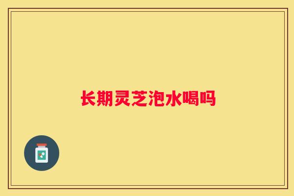 长期灵芝泡水喝吗