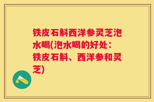 铁皮石斛西洋参灵芝泡水喝(泡水喝的好处：铁皮石斛、西洋参和灵芝)