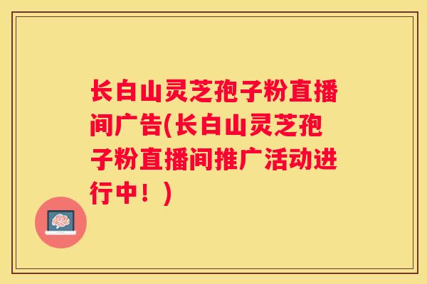 长白山灵芝孢子粉直播间广告(长白山灵芝孢子粉直播间推广活动进行中！)