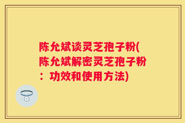 陈允斌谈灵芝孢子粉(陈允斌解密灵芝孢子粉：功效和使用方法)