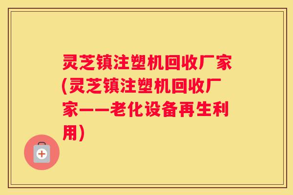灵芝镇注塑机回收厂家(灵芝镇注塑机回收厂家——老化设备再生利用)