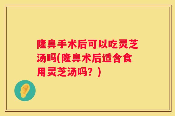 隆鼻手术后可以吃灵芝汤吗(隆鼻术后适合食用灵芝汤吗?) 隆鼻手术后可以吃灵芝汤吗(隆鼻术后适合食用灵芝汤吗?)