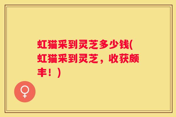 虹猫采到灵芝多少钱(虹猫采到灵芝,收获颇丰!) 虹猫采到灵芝多少钱(虹猫采到灵芝,收获颇丰!)
