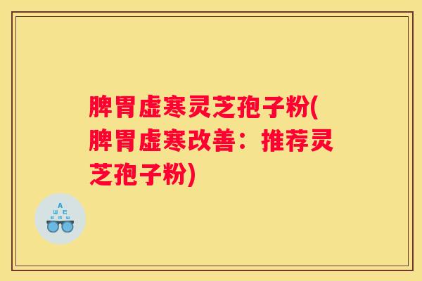 脾胃虚寒灵芝孢子粉(脾胃虚寒改善:推荐灵芝孢子粉) 脾胃虚寒灵芝孢子粉(脾胃虚寒改善:推荐灵芝孢子粉)