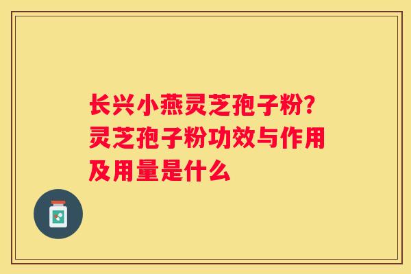 长兴小燕灵芝孢子粉？灵芝孢子粉功效与作用及用量是什么