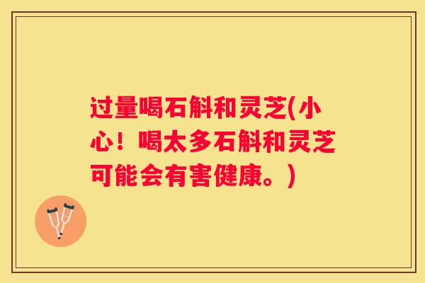 过量喝石斛和灵芝(小心！喝太多石斛和灵芝可能会有害健康。)