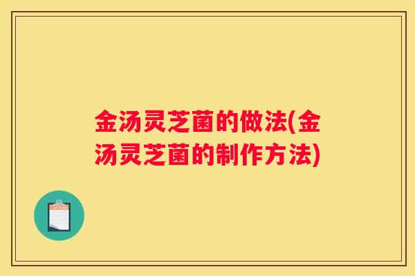 金汤灵芝菌的做法(金汤灵芝菌的制作方法)
