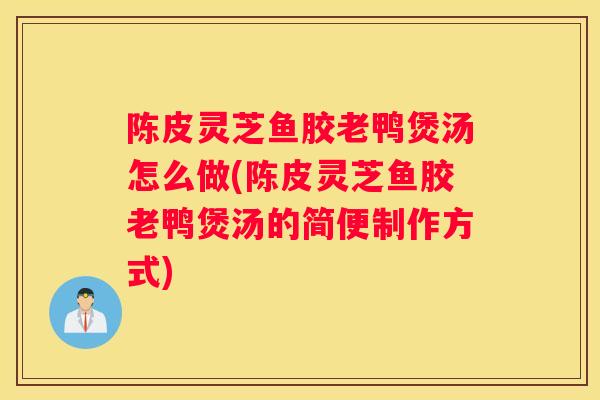 陈皮灵芝鱼胶老鸭煲汤怎么做(陈皮灵芝鱼胶老鸭煲汤的简便制作方式)