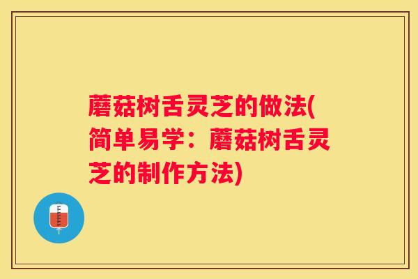 蘑菇树舌灵芝的做法(简单易学：蘑菇树舌灵芝的制作方法)