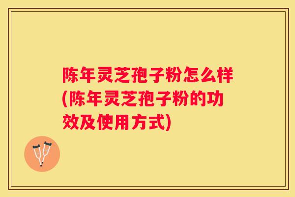 陈年灵芝孢子粉怎么样(陈年灵芝孢子粉的功效及使用方式)