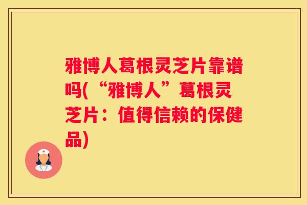 雅博人葛根灵芝片靠谱吗(“雅博人”葛根灵芝片：值得信赖的保健品)