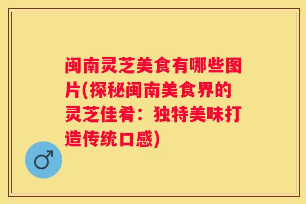 闽南灵芝美食有哪些图片(探秘闽南美食界的灵芝佳肴：独特美味打造传统口感)