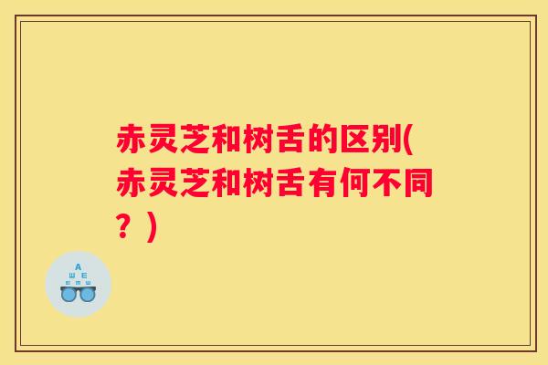 赤灵芝和树舌的区别(赤灵芝和树舌有何不同？)