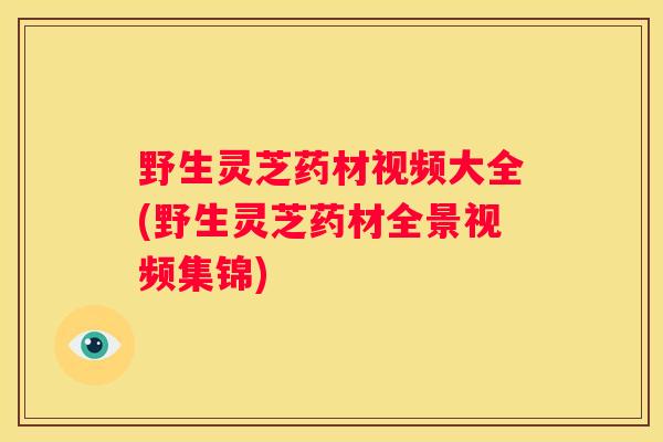 野生灵芝药材视频大全(野生灵芝药材全景视频集锦)