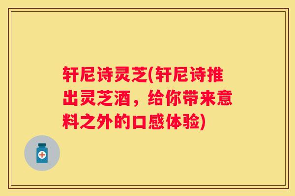 轩尼诗灵芝(轩尼诗推出灵芝酒，给你带来意料之外的口感体验)