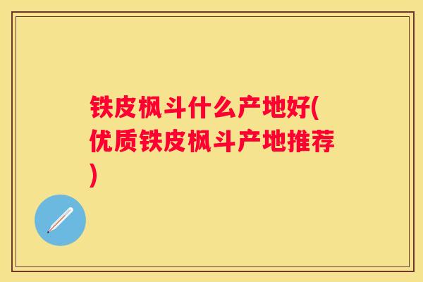 铁皮枫斗什么产地好(优质铁皮枫斗产地推荐)