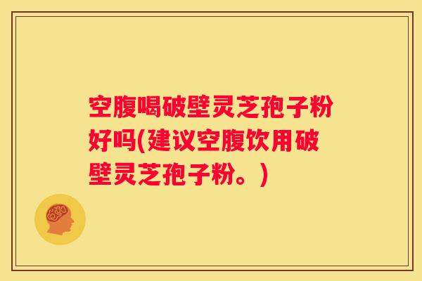 空腹喝破壁灵芝孢子粉好吗(建议空腹饮用破壁灵芝孢子粉。)