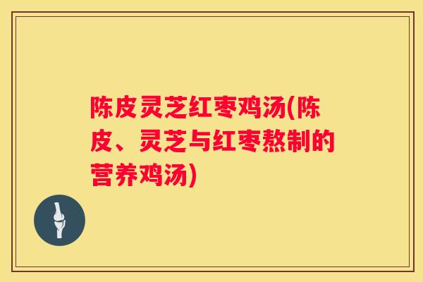 陈皮灵芝红枣鸡汤(陈皮、灵芝与红枣熬制的营养鸡汤)