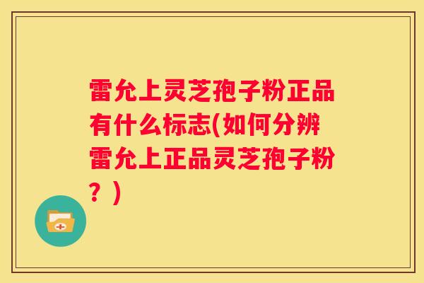 雷允上灵芝孢子粉正品有什么标志(如何分辨雷允上正品灵芝孢子粉？)
