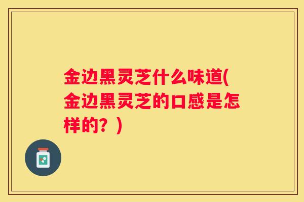 金边黑灵芝什么味道(金边黑灵芝的口感是怎样的？)