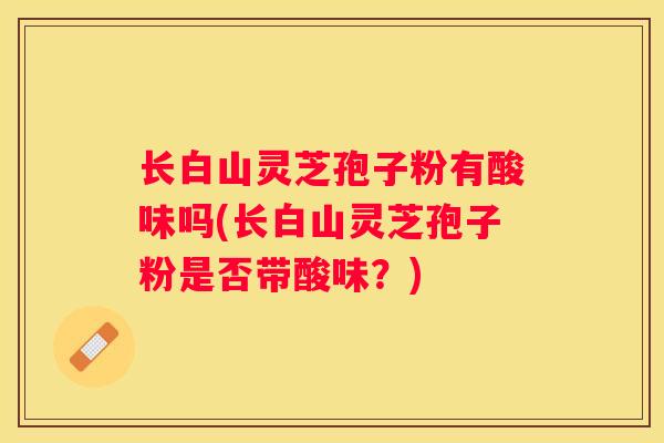 长白山灵芝孢子粉有酸味吗(长白山灵芝孢子粉是否带酸味？)