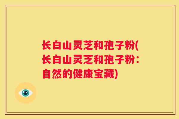 长白山灵芝和孢子粉(长白山灵芝和孢子粉：自然的健康宝藏)