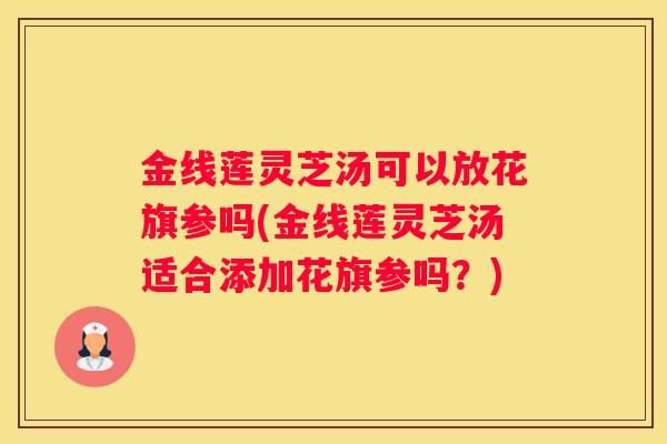 金线莲灵芝汤可以放花旗参吗(金线莲灵芝汤适合添加花旗参吗？)