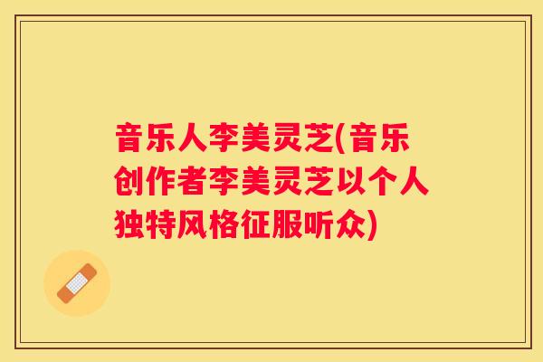 音乐人李美灵芝(音乐创作者李美灵芝以个人独特风格征服听众)