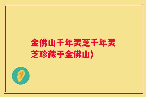 金佛山千年灵芝千年灵芝珍藏于金佛山)