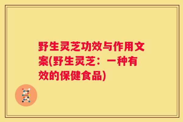野生灵芝功效与作用文案(野生灵芝：一种有效的保健食品)