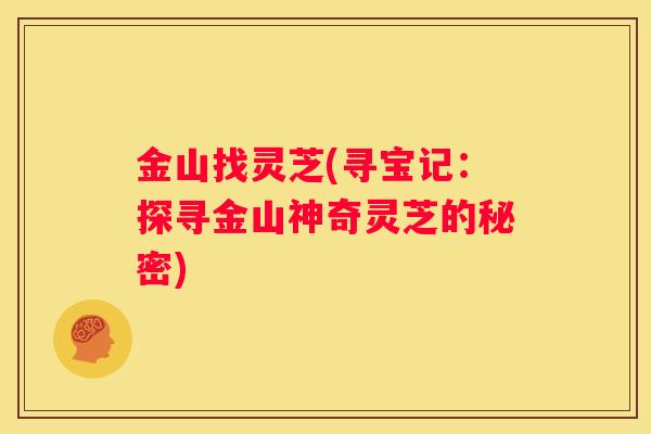 金山找灵芝(寻宝记:探寻金山神奇灵芝的秘密) 金山找灵芝(寻宝记:探寻金山神奇灵芝的秘密)