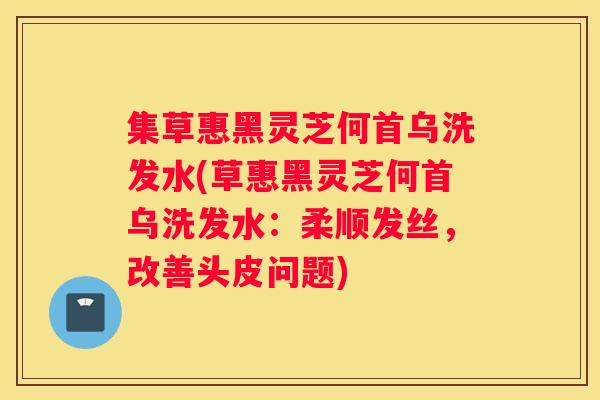 集草惠黑灵芝何首乌洗发水(草惠黑灵芝何首乌洗发水：柔顺发丝，改善头皮问题)