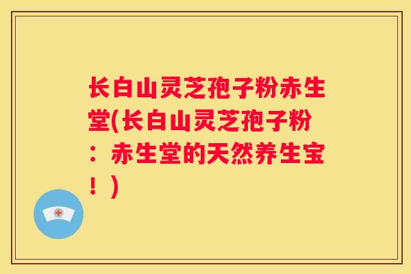 长白山灵芝孢子粉赤生堂(长白山灵芝孢子粉：赤生堂的天然养生宝！)