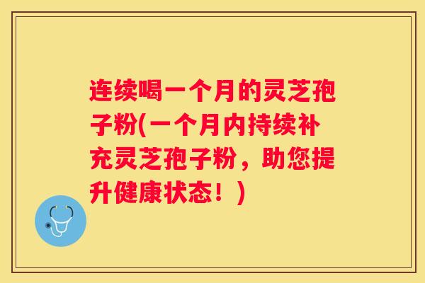 连续喝一个月的灵芝孢子粉(一个月内持续补充灵芝孢子粉，助您提升健康状态！)