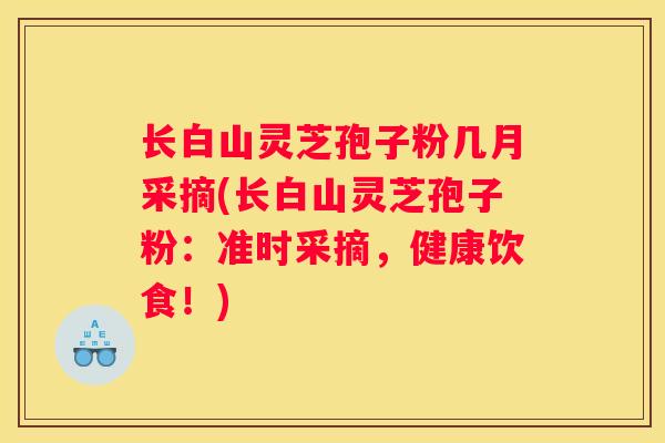 长白山灵芝孢子粉几月采摘(长白山灵芝孢子粉：准时采摘，健康饮食！)