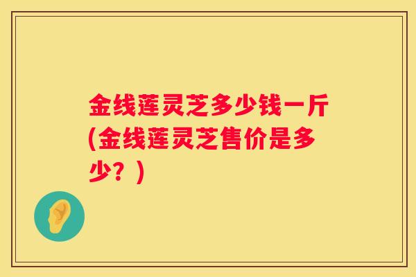 金线莲灵芝多少钱一斤(金线莲灵芝售价是多少？)
