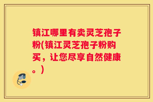 镇江哪里有卖灵芝孢子粉(镇江灵芝孢子粉购买，让您尽享自然健康。)