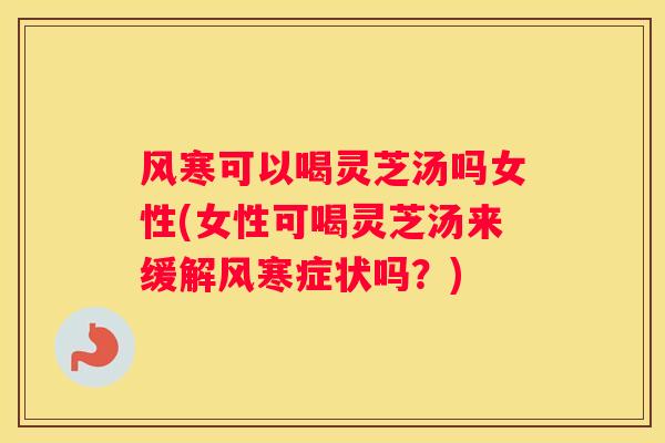 风寒可以喝灵芝汤吗女性(女性可喝灵芝汤来缓解风寒症状吗?) 风寒可以喝灵芝汤吗女性(女性可喝灵芝汤来缓解风寒症状吗?)