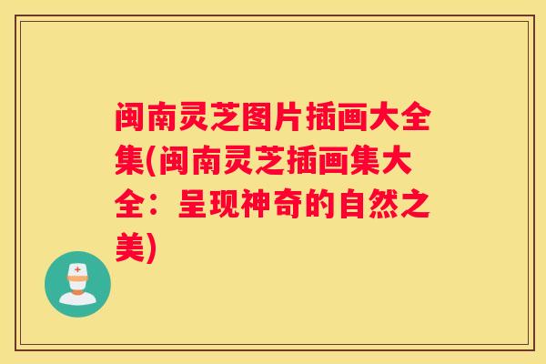 闽南灵芝图片插画大全集(闽南灵芝插画集大全：呈现神奇的自然之美)