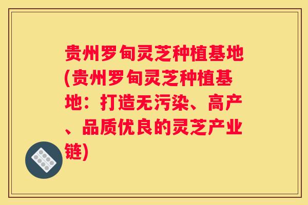 贵州罗甸灵芝种植基地(贵州罗甸灵芝种植基地：打造无污染、高产、品质优良的灵芝产业链)