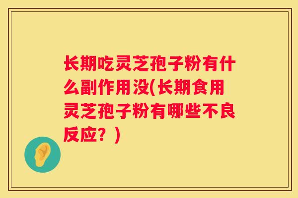 长期吃灵芝孢子粉有什么副作用没(长期食用灵芝孢子粉有哪些不良反应？)