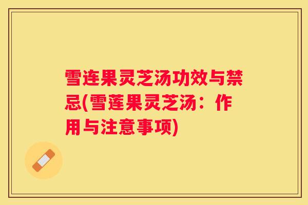雪连果灵芝汤功效与禁忌(雪莲果灵芝汤：作用与注意事项)