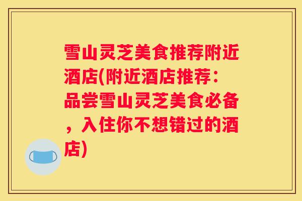 雪山灵芝美食推荐附近酒店(附近酒店推荐：品尝雪山灵芝美食必备，入住你不想错过的酒店)