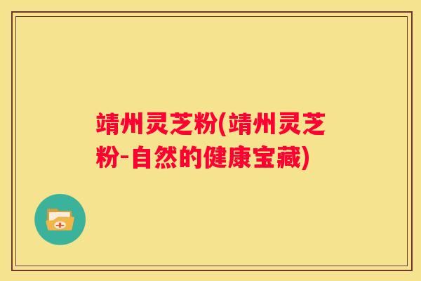 靖州灵芝粉(靖州灵芝粉-自然的健康宝藏)