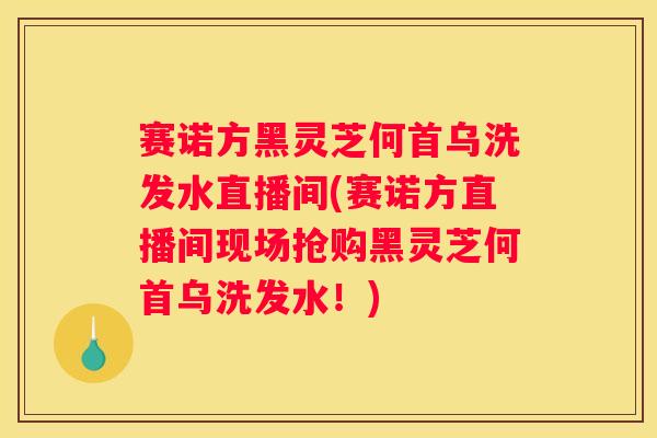 赛诺方黑灵芝何首乌洗发水直播间(赛诺方直播间现场抢购黑灵芝何首乌洗发水!) 赛诺方黑灵芝何首乌洗发水直播间(赛诺方直播间现场抢购黑灵芝何首乌洗发水!)